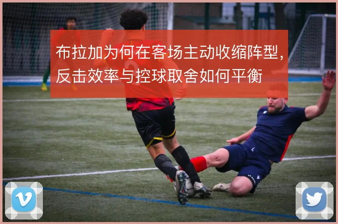 布拉加为何在客场主动收缩阵型，反击效率与控球取舍如何平衡