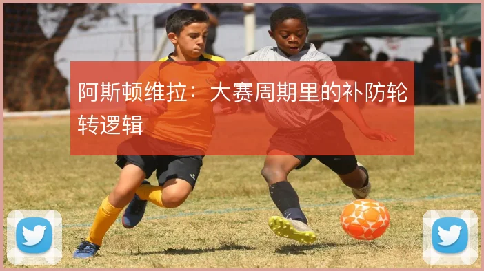 阿斯顿维拉:大赛周期里的补防轮转逻辑