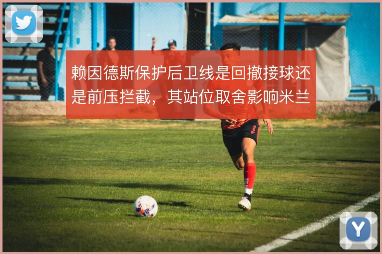 赖因德斯保护后卫线是回撤接球还是前压拦截，其站位取舍影响米兰中场结构