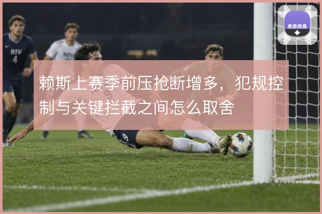 赖斯上赛季前压抢断增多，犯规控制与关键拦截之间怎么取舍