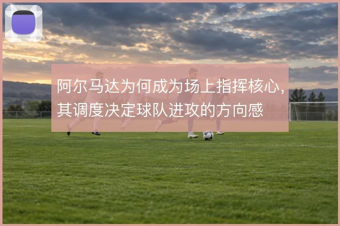 阿尔马达为何成为场上指挥核心，其调度决定球队进攻的方向感
