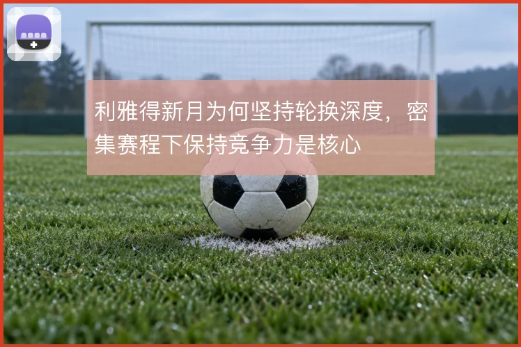利雅得新月为何坚持轮换深度,密集赛程下保持竞争力是核心
