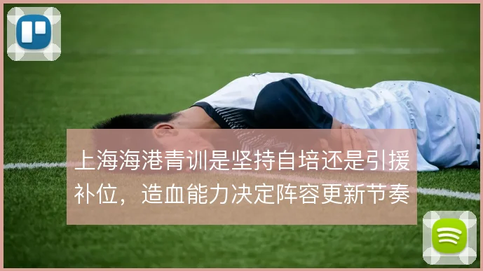 上海海港青训是坚持自培还是引援补位，造血能力决定阵容更新节奏