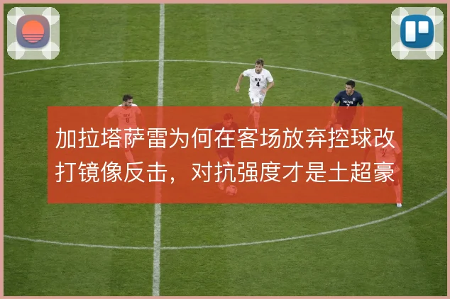 加拉塔萨雷为何在客场放弃控球改打镜像反击，对抗强度才是土超豪门的底色