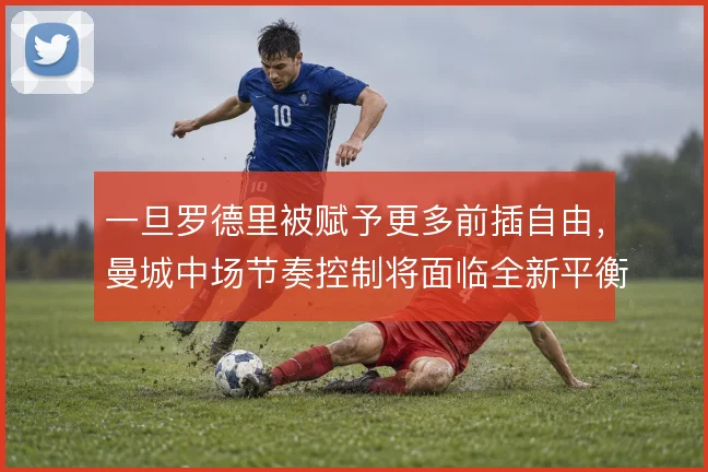 一旦罗德里被赋予更多前插自由，曼城中场节奏控制将面临全新平衡