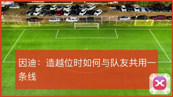因迪:造越位时如何与队友共用一条线