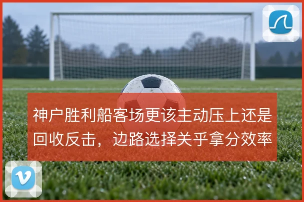 神户胜利船客场更该主动压上还是回收反击,边路选择关乎拿分效率