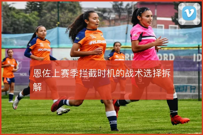 恩佐上赛季拦截时机的战术选择拆解