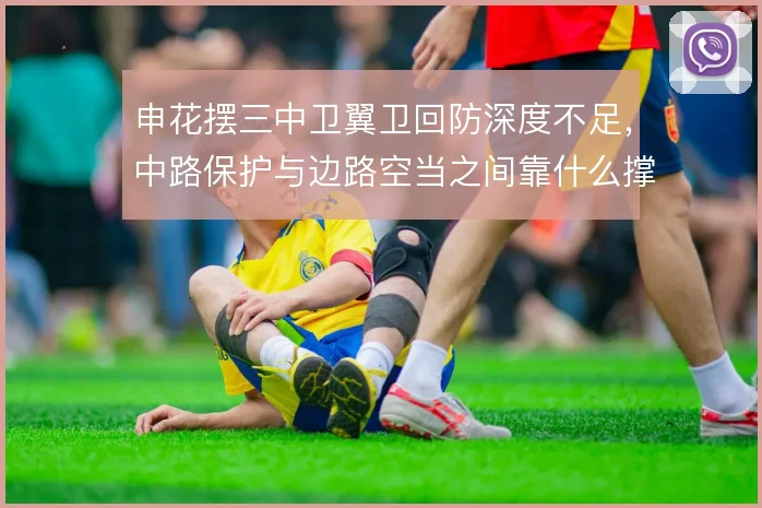 申花摆三中卫翼卫回防深度不足,中路保护与边路空当之间靠什么撑住