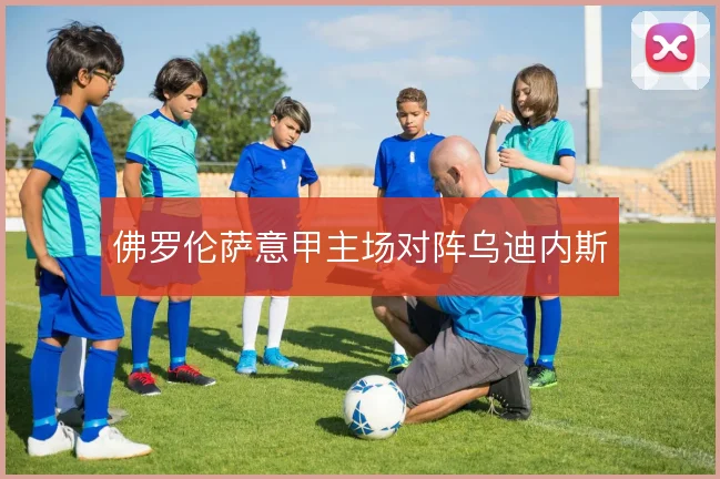 佛罗伦萨意甲主场对阵乌迪内斯