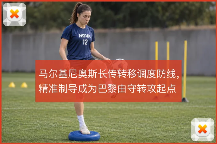 马尔基尼奥斯长传转移调度防线,精准制导成为巴黎由守转攻起点