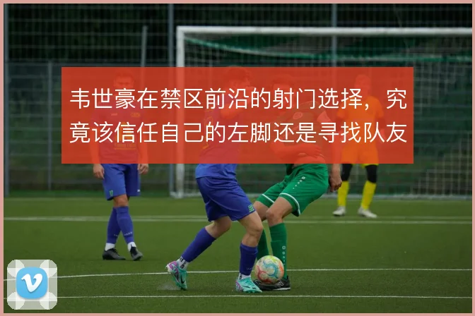 韦世豪在禁区前沿的射门选择，究竟该信任自己的左脚还是寻找队友配合