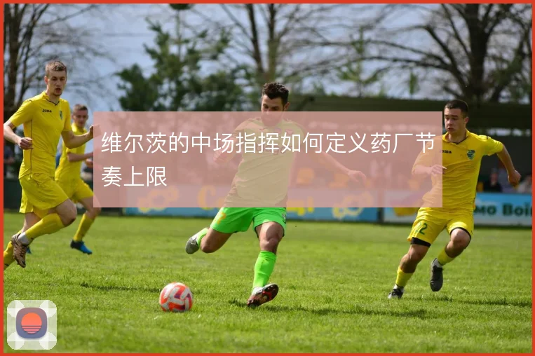 维尔茨的中场指挥如何定义药厂节奏上限