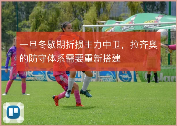 一旦冬歇期折损主力中卫，拉齐奥的防守体系需要重新搭建