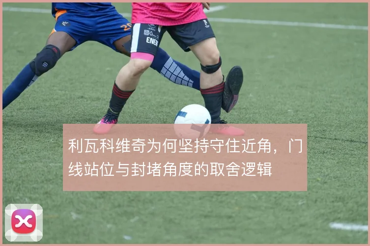 利瓦科维奇为何坚持守住近角，门线站位与封堵角度的取舍逻辑