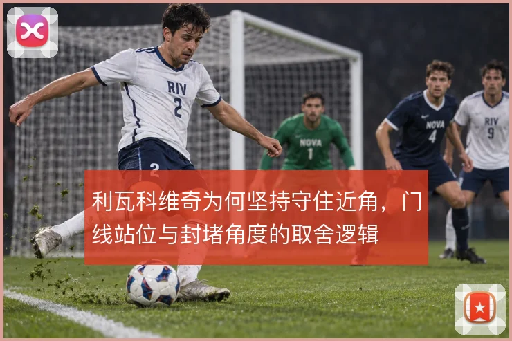 利瓦科维奇为何坚持守住近角，门线站位与封堵角度的取舍逻辑