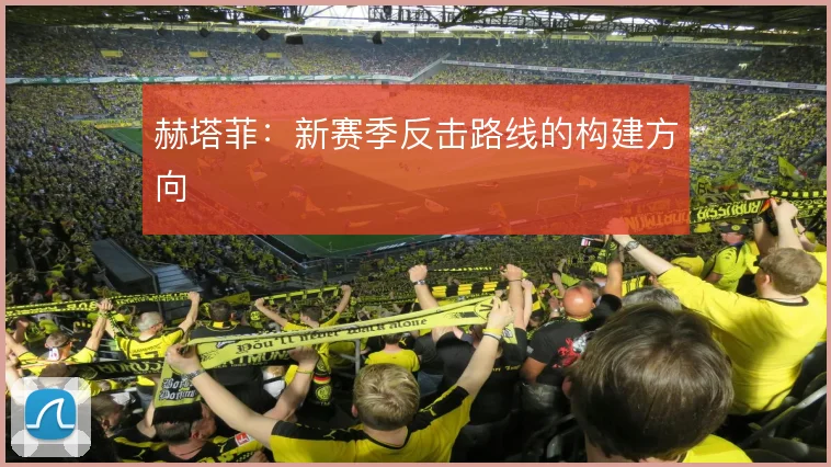 赫塔菲：新赛季反击路线的构建方向