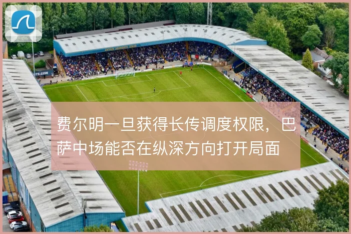 费尔明一旦获得长传调度权限，巴萨中场能否在纵深方向打开局面