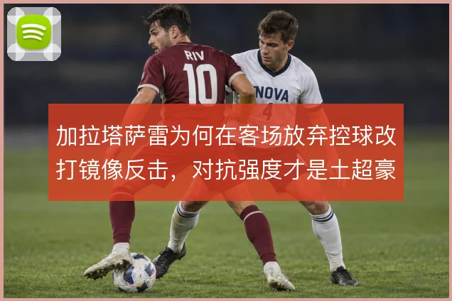 加拉塔萨雷为何在客场放弃控球改打镜像反击,对抗强度才是土超豪门的底色