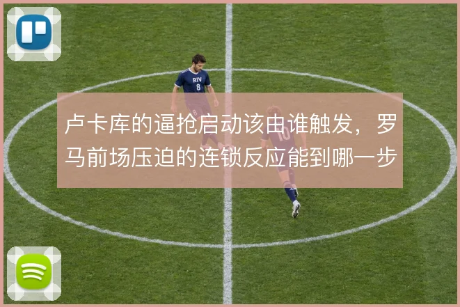 卢卡库的逼抢启动该由谁触发，罗马前场压迫的连锁反应能到哪一步