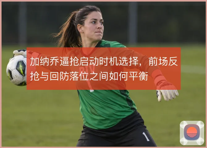 加纳乔逼抢启动时机选择，前场反抢与回防落位之间如何平衡