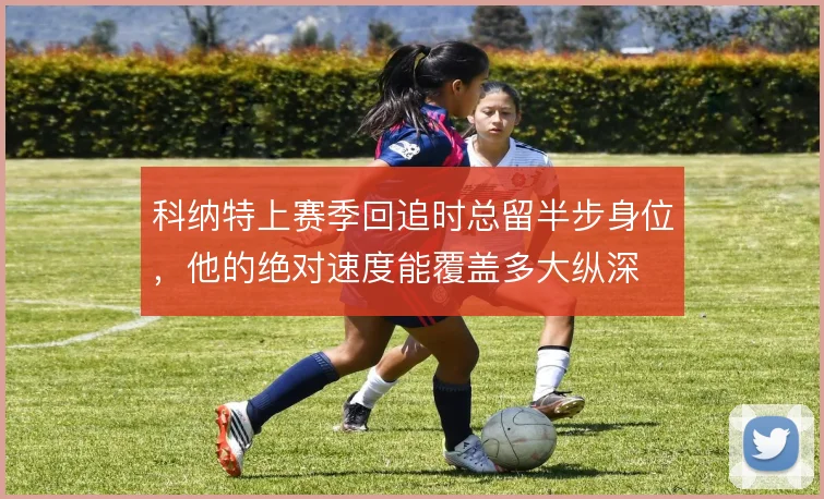 科纳特上赛季回追时总留半步身位，他的绝对速度能覆盖多大纵深