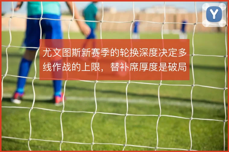 尤文图斯新赛季的轮换深度决定多线作战的上限，替补席厚度是破局关键