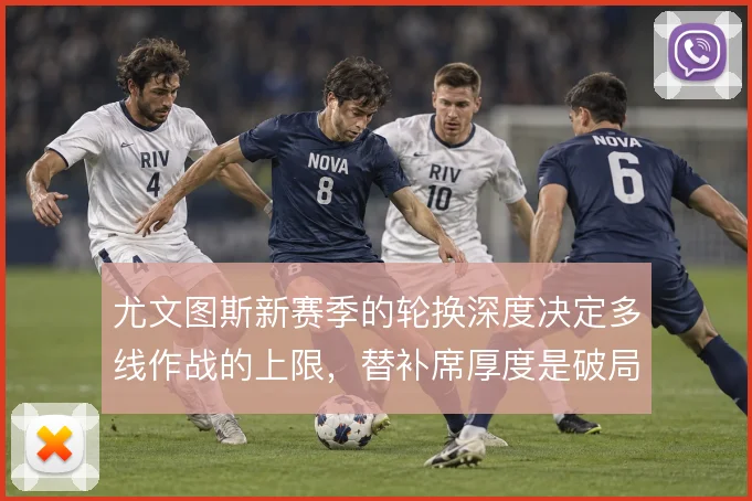 尤文图斯新赛季的轮换深度决定多线作战的上限,替补席厚度是破局关键