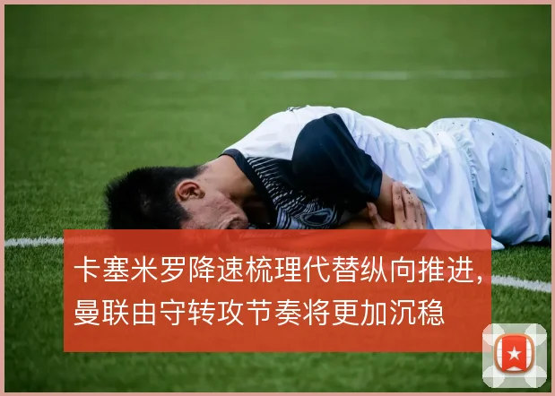 卡塞米罗降速梳理代替纵向推进，曼联由守转攻节奏将更加沉稳