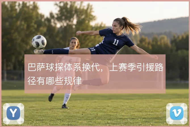 巴萨球探体系换代，上赛季引援路径有哪些规律