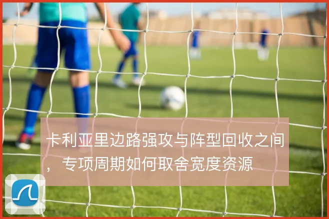 卡利亚里边路强攻与阵型回收之间,专项周期如何取舍宽度资源