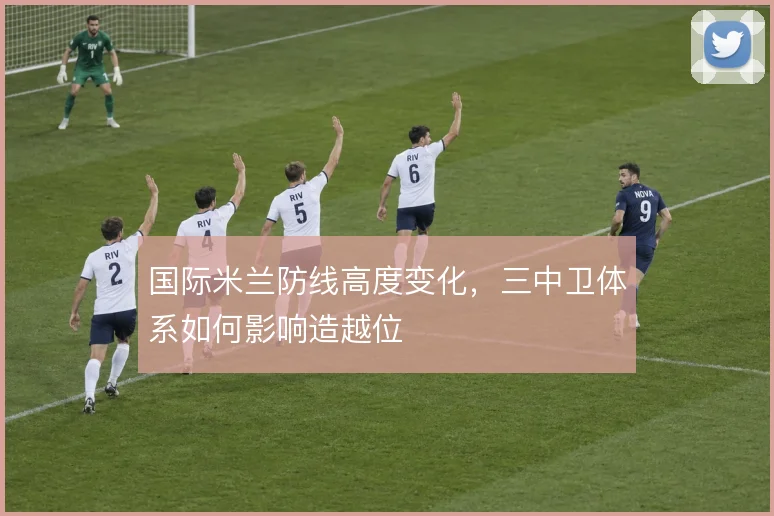 国际米兰防线高度变化，三中卫体系如何影响造越位
