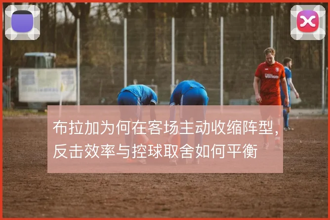 布拉加为何在客场主动收缩阵型,反击效率与控球取舍如何平衡