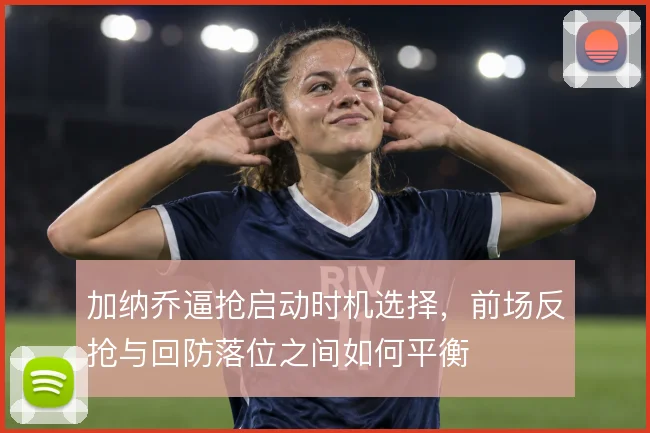加纳乔逼抢启动时机选择，前场反抢与回防落位之间如何平衡
