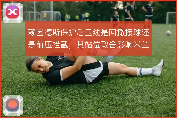 赖因德斯保护后卫线是回撤接球还是前压拦截，其站位取舍影响米兰中场结构