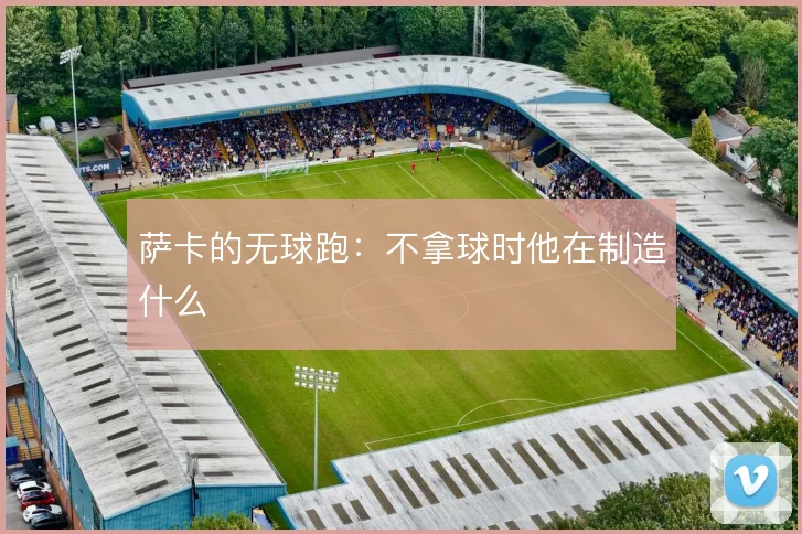 萨卡的无球跑:不拿球时他在制造什么