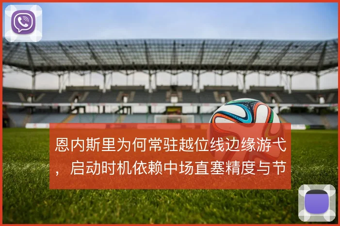 恩内斯里为何常驻越位线边缘游弋,启动时机依赖中场直塞精度与节奏
