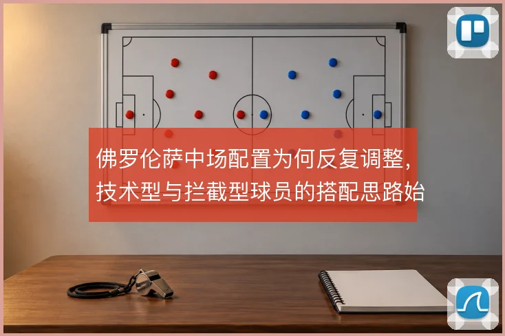佛罗伦萨中场配置为何反复调整，技术型与拦截型球员的搭配思路始终摇摆