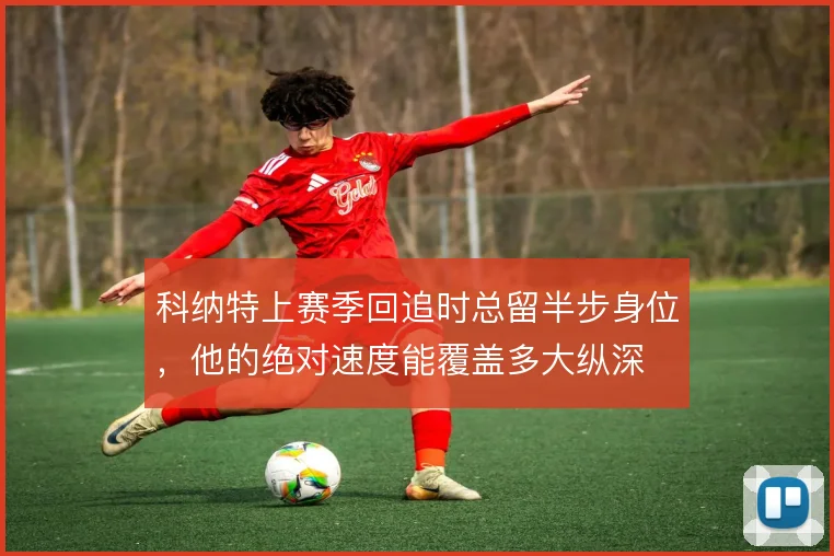 科纳特上赛季回追时总留半步身位，他的绝对速度能覆盖多大纵深