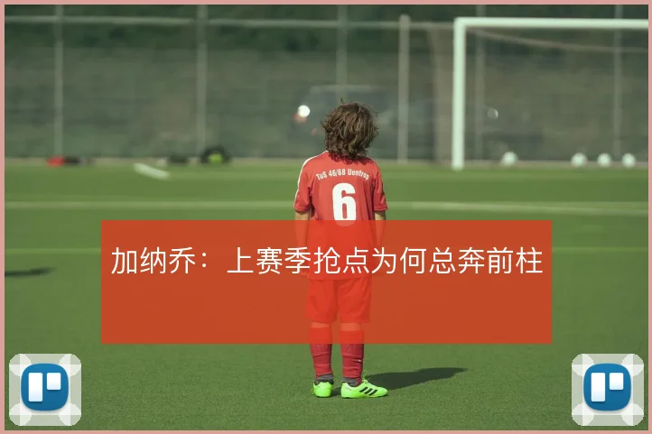 加纳乔:上赛季抢点为何总奔前柱