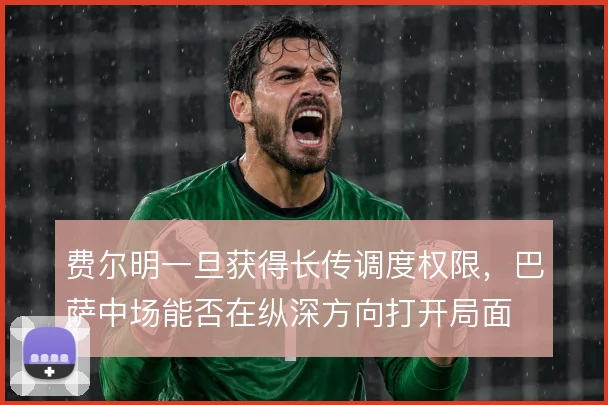费尔明一旦获得长传调度权限,巴萨中场能否在纵深方向打开局面