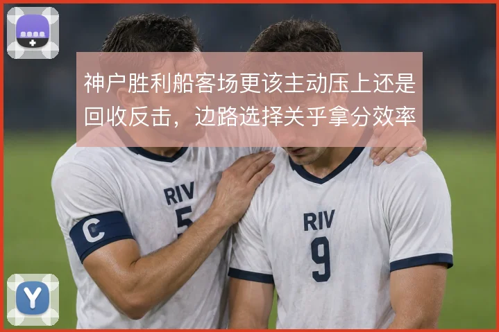 神户胜利船客场更该主动压上还是回收反击,边路选择关乎拿分效率