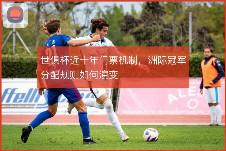 世俱杯近十年门票机制,洲际冠军分配规则如何演变