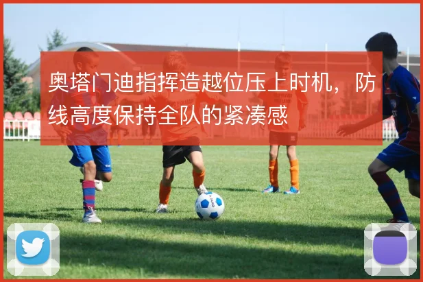 奥塔门迪指挥造越位压上时机，防线高度保持全队的紧凑感