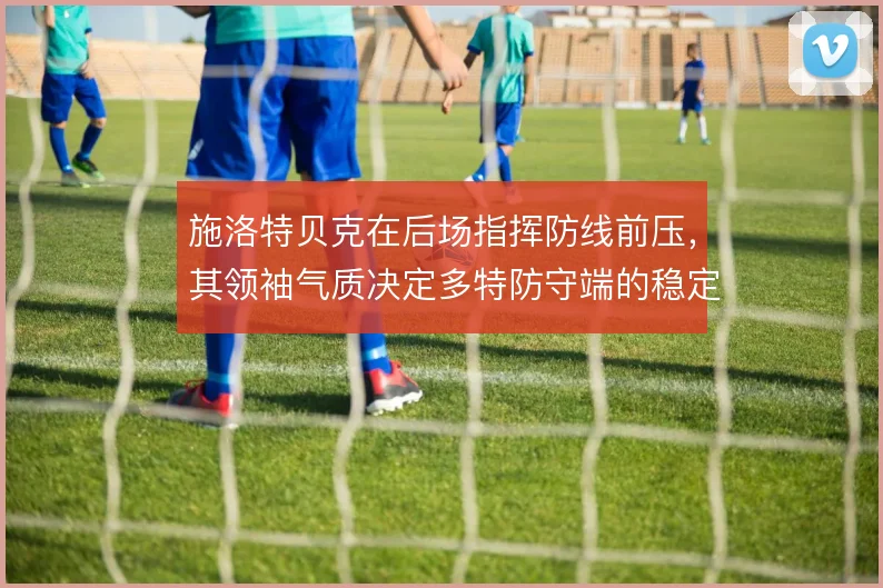 施洛特贝克在后场指挥防线前压，其领袖气质决定多特防守端的稳定性