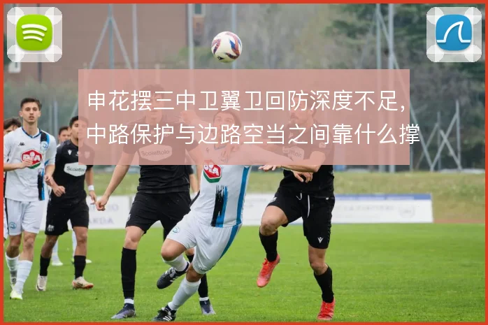 申花摆三中卫翼卫回防深度不足，中路保护与边路空当之间靠什么撑住
