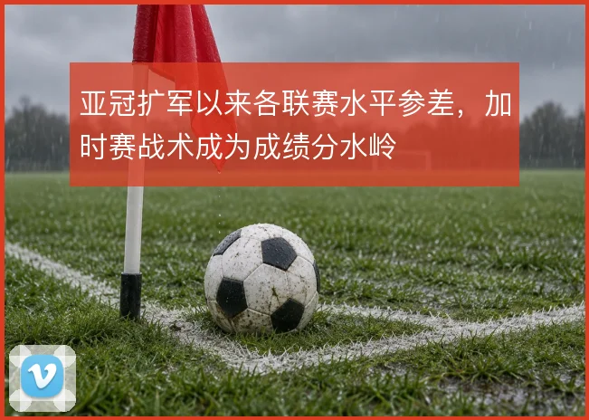 亚冠扩军以来各联赛水平参差，加时赛战术成为成绩分水岭