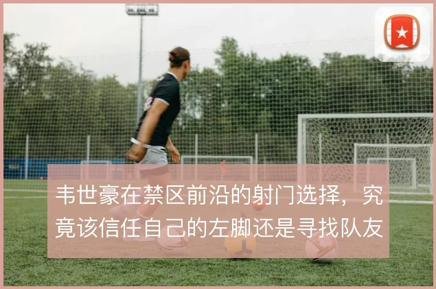 韦世豪在禁区前沿的射门选择,究竟该信任自己的左脚还是寻找队友配合