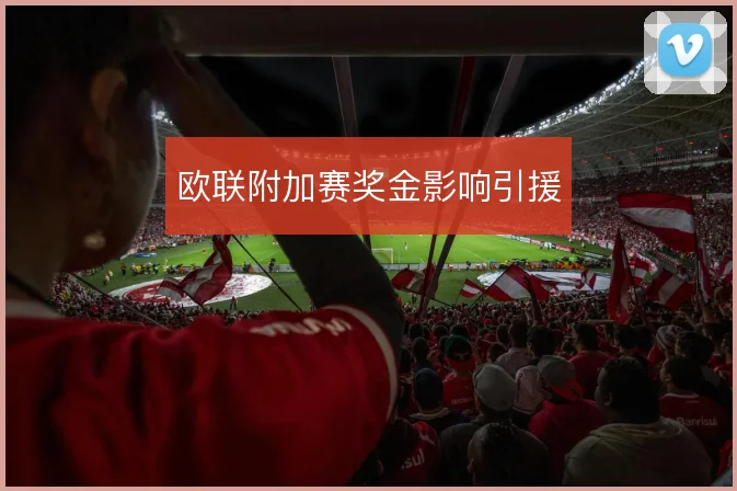 欧联附加赛奖金影响引援