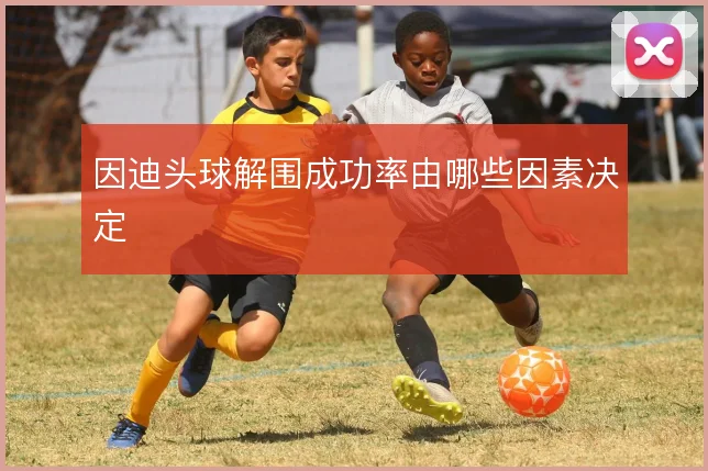 因迪头球解围成功率由哪些因素决定